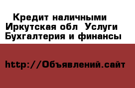 Кредит наличными. - Иркутская обл. Услуги » Бухгалтерия и финансы   